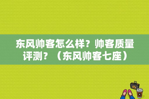 东风帅客怎么样？帅客质量评测？（东风帅客七座）-图1