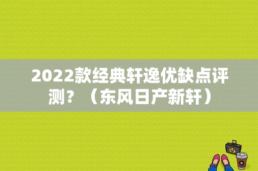 2022款经典轩逸优缺点评测？（东风日产新轩）-图1
