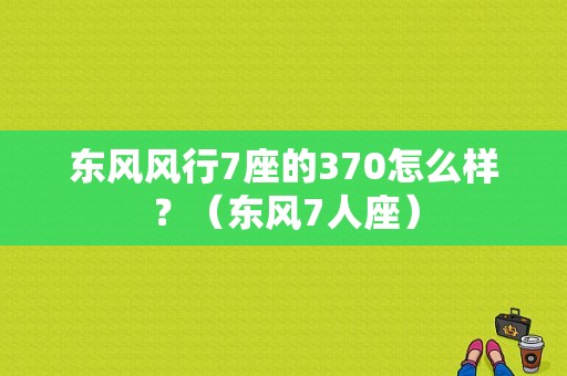 东风风行7座的370怎么样？（东风7人座）-图1