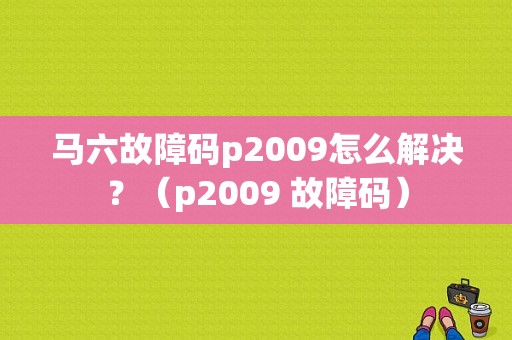 马六故障码p2009怎么解决？（p2009 故障码）-图1