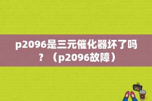 p2096是三元催化器坏了吗？（p2096故障）-图1