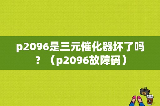 p2096是三元催化器坏了吗？（p2096故障码）-图1