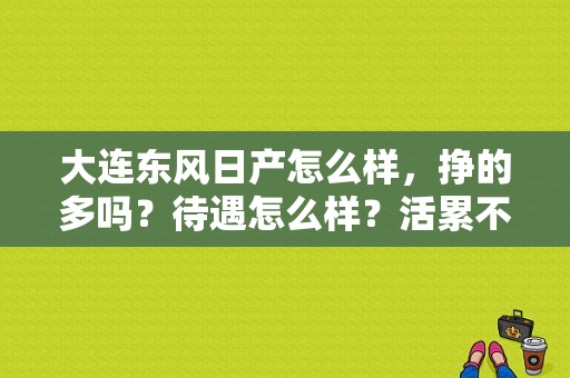 大连东风日产怎么样，挣的多吗？待遇怎么样？活累不累？（大连东风日产招聘）-图1