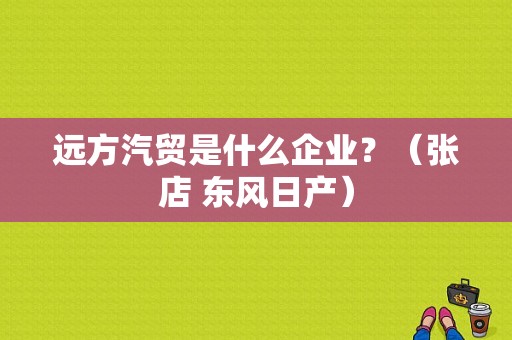 远方汽贸是什么企业？（张店 东风日产）-图1