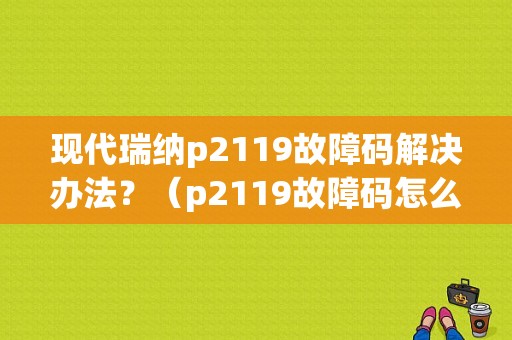现代瑞纳p2119故障码解决办法？（p2119故障码怎么解决）-图1