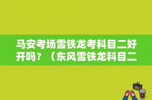 马安考场雪铁龙考科目二好开吗？（东风雪铁龙科目二）-图1