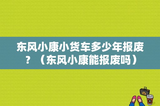 东风小康小货车多少年报废？（东风小康能报废吗）-图1