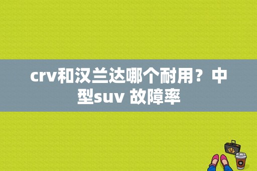 crv和汉兰达哪个耐用？中型suv 故障率-图1