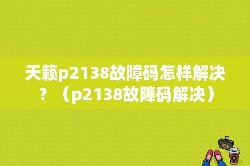 天籁p2138故障码怎样解决？（p2138故障码解决）-图1
