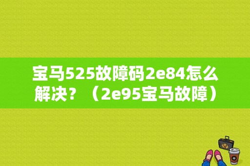 宝马525故障码2e84怎么解决？（2e95宝马故障）-图1