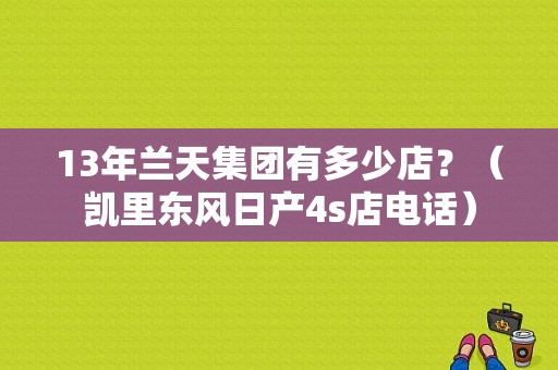 13年兰天集团有多少店？（凯里东风日产4s店电话）-图1