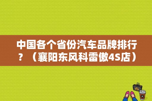 中国各个省份汽车品牌排行？（襄阳东风科雷傲4S店）-图1