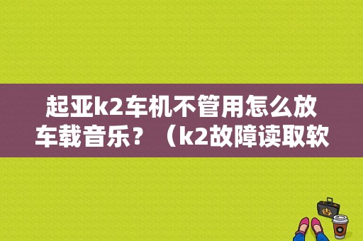 起亚k2车机不管用怎么放车载音乐？（k2故障读取软件）-图1