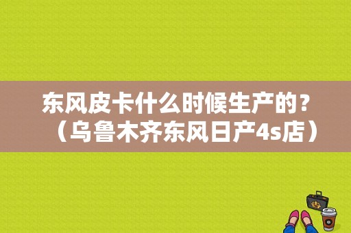 东风皮卡什么时候生产的？（乌鲁木齐东风日产4s店）-图1
