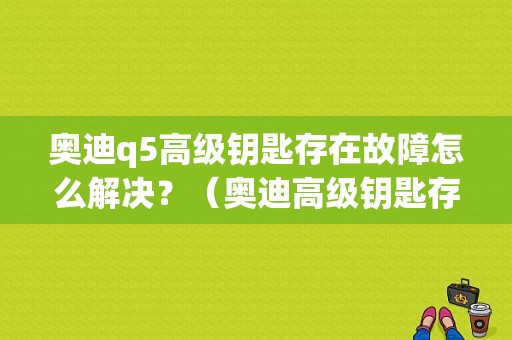 奥迪q5高级钥匙存在故障怎么解决？（奥迪高级钥匙存在故障）-图1