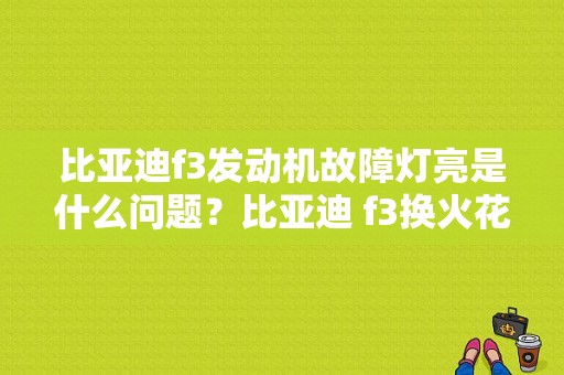 比亚迪f3发动机故障灯亮是什么问题？比亚迪 f3换火花塞故障灯亮-图1
