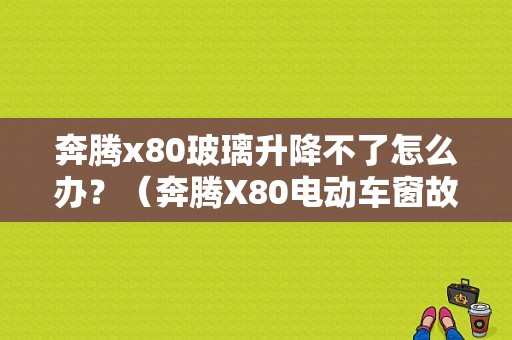 奔腾x80玻璃升降不了怎么办？（奔腾X80电动车窗故障）-图1