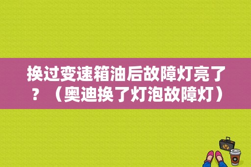 换过变速箱油后故障灯亮了？（奥迪换了灯泡故障灯）-图1