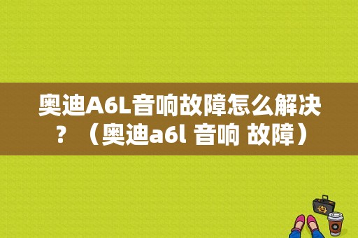 奥迪A6L音响故障怎么解决？（奥迪a6l 音响 故障）-图1