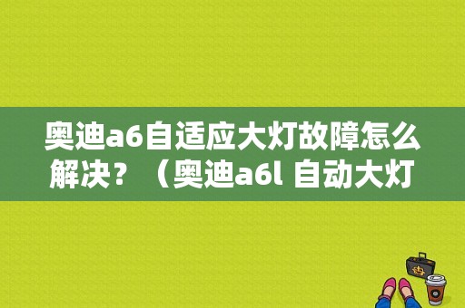 奥迪a6自适应大灯故障怎么解决？（奥迪a6l 自动大灯故障）-图1