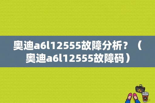 奥迪a6l12555故障分析？（奥迪a6l12555故障码）-图1
