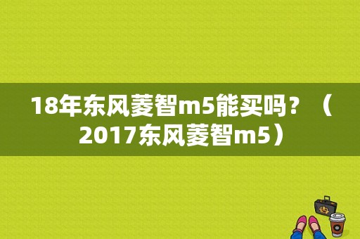 18年东风菱智m5能买吗？（2017东风菱智m5）-图1