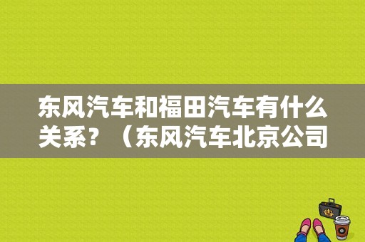 东风汽车和福田汽车有什么关系？（东风汽车北京公司）-图1