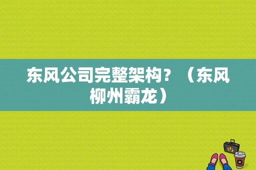 东风公司完整架构？（东风柳州霸龙）-图1