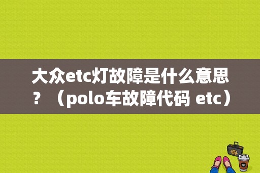 大众etc灯故障是什么意思？（polo车故障代码 etc）-图1