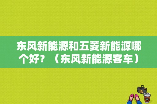 东风新能源和五菱新能源哪个好？（东风新能源客车）-图1