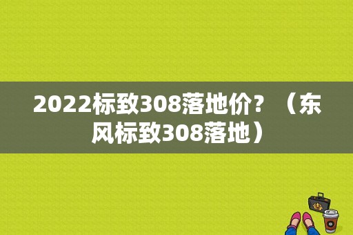 2022标致308落地价？（东风标致308落地）-图1