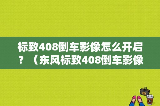 标致408倒车影像怎么开启？（东风标致408倒车影像）-图1