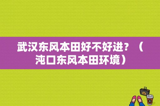 武汉东风本田好不好进？（沌口东风本田环境）-图1