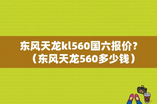东风天龙kl560国六报价？（东风天龙560多少钱）-图1