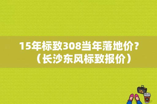 15年标致308当年落地价？（长沙东风标致报价）-图1