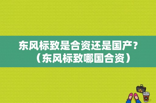 东风标致是合资还是国产？（东风标致哪国合资）-图1
