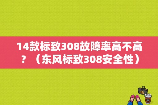 14款标致308故障率高不高？（东风标致308安全性）-图1