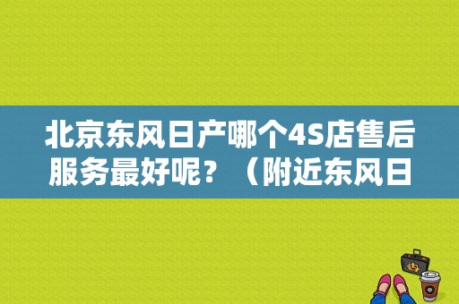 北京东风日产哪个4S店售后服务最好呢？（附近东风日产维修店吗）-图2