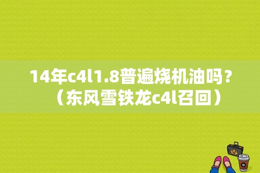 14年c4l1.8普遍烧机油吗？（东风雪铁龙c4l召回）
