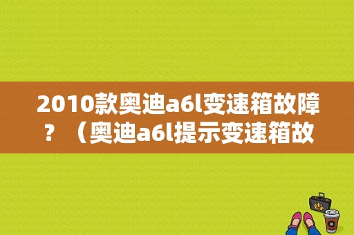 2010款奥迪a6l变速箱故障？（奥迪a6l提示变速箱故障）-图1