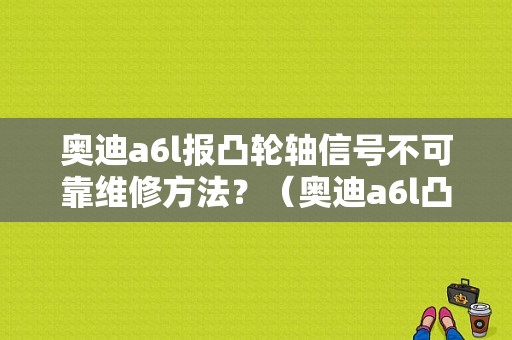 奥迪a6l报凸轮轴信号不可靠维修方法？（奥迪a6l凸轮轴传感器故障）-图1