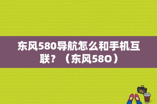 东风580导航怎么和手机互联？（东风58O）-图1