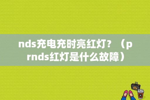 nds充电充时亮红灯？（prnds红灯是什么故障）