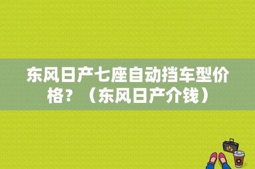 东风日产七座自动挡车型价格？（东风日产介钱）-图1