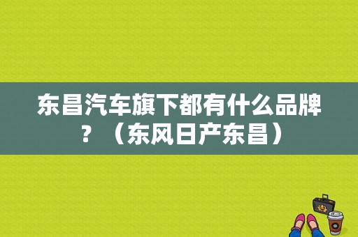 东昌汽车旗下都有什么品牌？（东风日产东昌）
