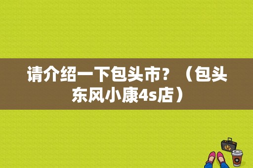 请介绍一下包头市？（包头东风小康4s店）-图2