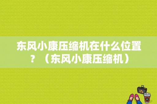 东风小康压缩机在什么位置？（东风小康压缩机）-图1