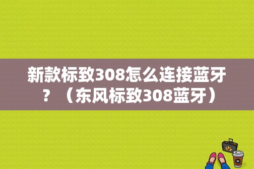 新款标致308怎么连接蓝牙？（东风标致308蓝牙）-图1