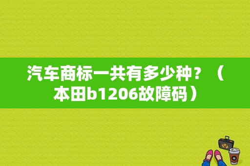 汽车商标一共有多少种？（本田b1206故障码）-图1