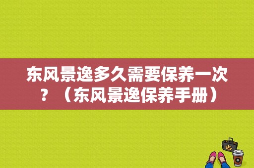 东风景逸多久需要保养一次？（东风景逸保养手册）-图1